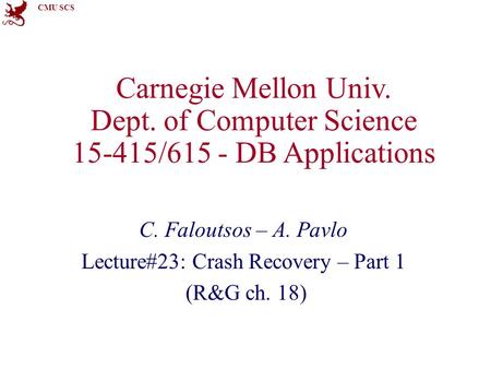 CMU SCS Carnegie Mellon Univ. Dept. of Computer Science 15-415/615 - DB Applications C. Faloutsos – A. Pavlo Lecture#23: Crash Recovery – Part 1 (R&G ch.