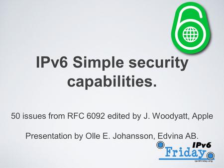 IPv6 Simple security capabilities. 50 issues from RFC 6092 edited by J. Woodyatt, Apple Presentation by Olle E. Johansson, Edvina AB.