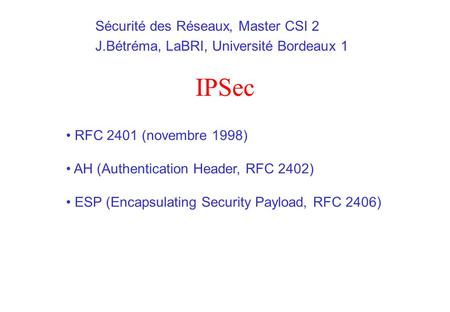 IPSec RFC 2401 (novembre 1998) AH (Authentication Header, RFC 2402) ESP (Encapsulating Security Payload, RFC 2406) Sécurité des Réseaux, Master CSI 2 J.Bétréma,