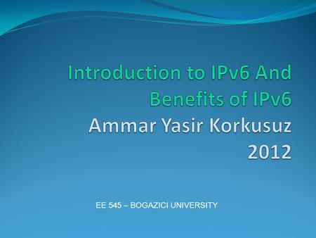 EE 545 – BOGAZICI UNIVERSITY. Agenda Introduction to IP What happened IPv5 Disadvantages of IPv4 IPv6 Overview Benefits of IPv6 over IPv4 Questions -