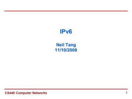 CS440 Computer Networks 1 IPv6 Neil Tang 11/10/2008.
