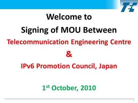 Welcome to Signing of MOU Between Telecommunication Engineering Centre & IPv6 Promotion Council, Japan 1 st October, 2010 1.