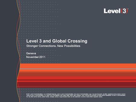 11 Level 3 and Global Crossing Stronger Connections. New Possibilities Geneva November 2011 © 2011 Level 3 Communications, LLC. All Rights Reserved. Level.