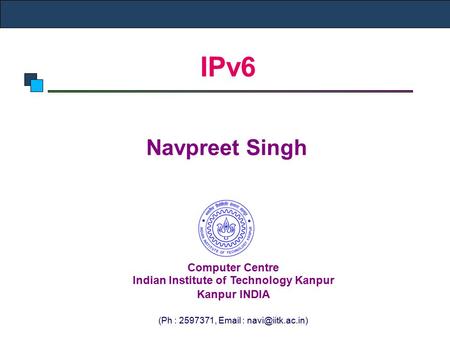 IPv6 Navpreet Singh Computer Centre Indian Institute of Technology Kanpur Kanpur INDIA (Ph : 2597371,