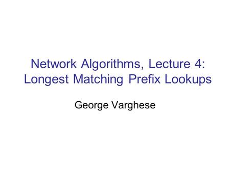 Network Algorithms, Lecture 4: Longest Matching Prefix Lookups George Varghese.
