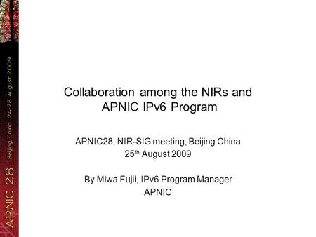 Collaboration among the NIRs and APNIC IPv6 Program APNIC28, NIR-SIG meeting, Beijing China 25 th August 2009 By Miwa Fujii, IPv6 Program Manager APNIC.