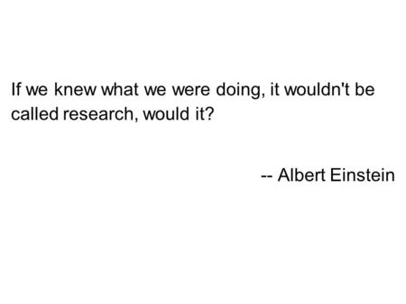 If we knew what we were doing, it wouldn't be called research, would it? -- Albert Einstein.