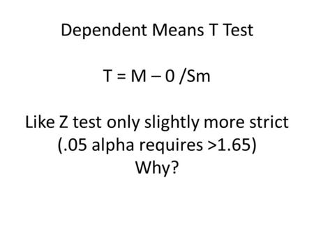 Dependent Means T Test T = M – 0 /Sm Like Z test only slightly more strict (.05 alpha requires >1.65) Why?