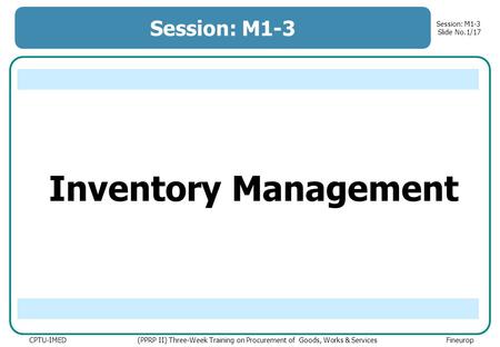 Session: M1-3 Slide No.1/17 CPTU-IMED (PPRP II) Three-Week Training on Procurement of Goods, Works & Services Fineurop Inventory Management Session: M1-3.