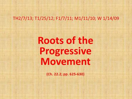 TH2/7/13; T1/25/12; F1/7/11; M1/11/10; W 1/14/09 Roots of the Progressive Movement (Ch. 22.2; pp. 625-630)