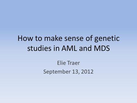 How to make sense of genetic studies in AML and MDS Elie Traer September 13, 2012.