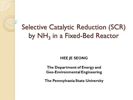 Selective Catalytic Reduction (SCR) by NH 3 in a Fixed-Bed Reactor HEE JE SEONG The Department of Energy and Geo-Environmental Engineering The Pennsylvania.