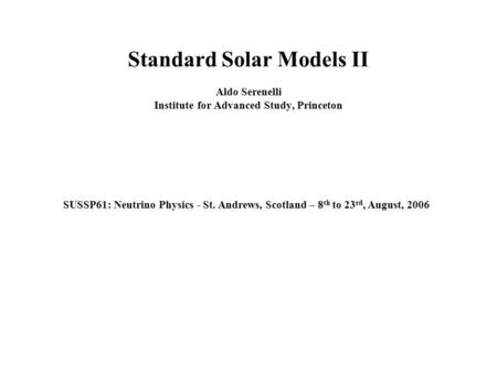 SUSSP61: Neutrino Physics - St. Andrews, Scotland – 8 th to 23 rd, August, 2006 Standard Solar Models II Aldo Serenelli Institute for Advanced Study, Princeton.