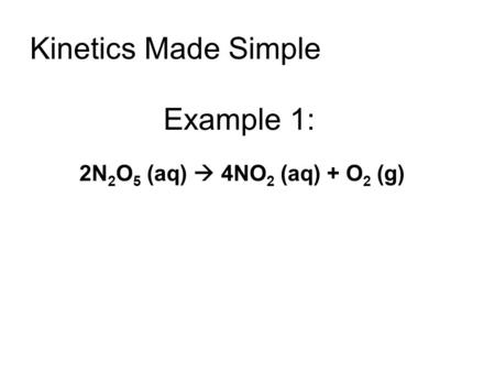 Kinetics Made Simple 2N 2 O 5 (aq)  4NO 2 (aq) + O 2 (g) Example 1: