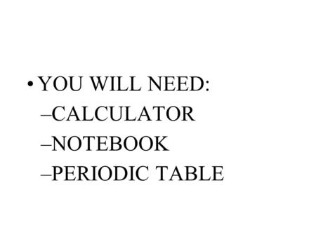 YOU WILL NEED: –CALCULATOR –NOTEBOOK –PERIODIC TABLE.