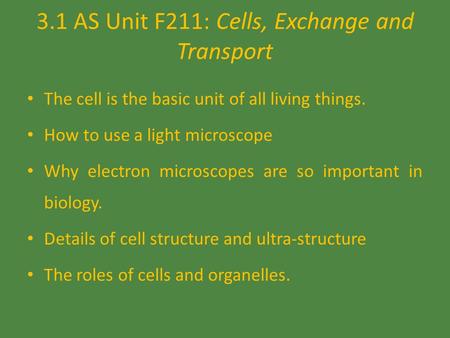 3.1 AS Unit F211: Cells, Exchange and Transport The cell is the basic unit of all living things. How to use a light microscope Why electron microscopes.