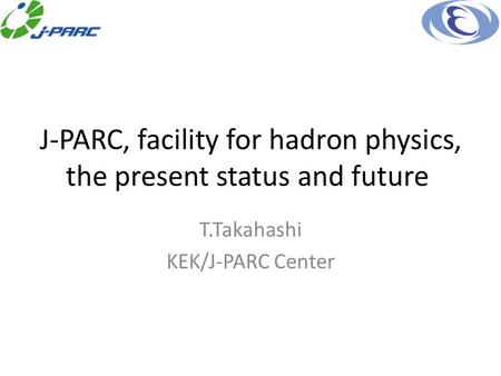 J-PARC, facility for hadron physics, the present status and future T.Takahashi KEK/J-PARC Center.