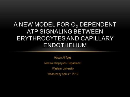 Hasan Al-Taee Medical Biophysics Department Western University Wednesday April 4 th, 2012 A NEW MODEL FOR O 2 DEPENDENT ATP SIGNALING BETWEEN ERYTHROCYTES.