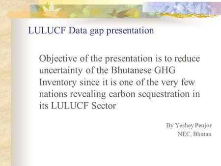 LULUCF Data gap presentation Objective of the presentation is to reduce uncertainty of the Bhutanese GHG Inventory since it is one of the very few nations.