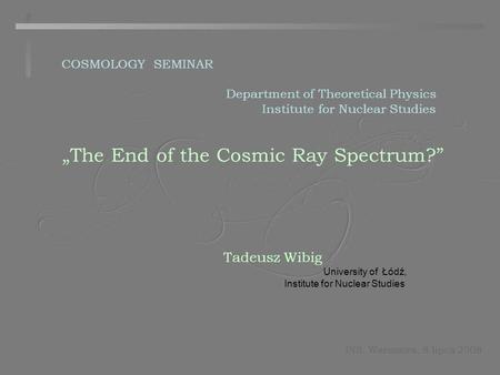 „The End of the Cosmic Ray Spectrum?” Tadeusz Wibig University of Łódź, Institute for Nuclear Studies INS, Warszawa, 8 lipca 2008 COSMOLOGY SEMINAR Department.