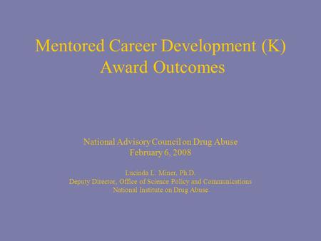 Mentored Career Development (K) Award Outcomes National Advisory Council on Drug Abuse February 6, 2008 Lucinda L. Miner, Ph.D. Deputy Director, Office.