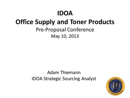 IDOA Office Supply and Toner Products Pre-Proposal Conference May 10, 2013 Adam Thiemann IDOA Strategic Sourcing Analyst.