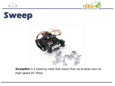 SweepBot is a cleaning robot that cleans floor as brushes spin on High-speed DC Motor. Sweep.