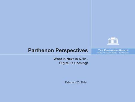 T HE P ARTHENON G ROUP Boston London Mumbai San Francisco What is Next in K-12 - Digital is Coming! Parthenon Perspectives February 20, 2014.