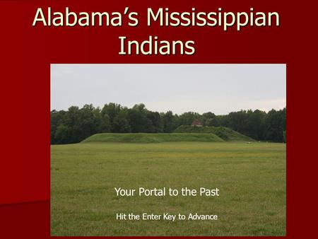 Alabama’s Mississippian Indians Your Portal to the Past Hit the Enter Key to Advance.