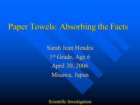 Paper Towels: Absorbing the Facts Sarah Jean Hendra 1 st Grade, Age 6 April 30, 2006 Misawa, Japan Scientific Investigation.