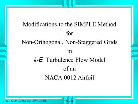 CFD II w/Dr. Farouk By: Travis Peyton7/18/2015 Modifications to the SIMPLE Method for Non-Orthogonal, Non-Staggered Grids in k- E Turbulence Flow Model.