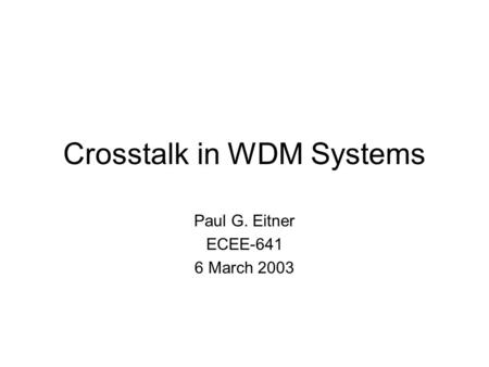 Crosstalk in WDM Systems Paul G. Eitner ECEE-641 6 March 2003.