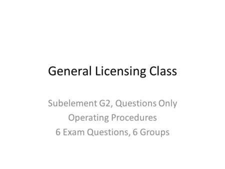 General Licensing Class Subelement G2, Questions Only Operating Procedures 6 Exam Questions, 6 Groups.