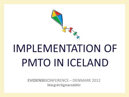 IMPLEMENTATION OF PMTO IN ICELAND EVIDENSEKONFERENCE – DENMARK 2012 Margrét Sigmarsdóttir.