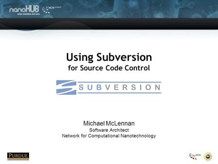 Using Subversion for Source Code Control Michael McLennan Software Architect Network for Computational Nanotechnology.