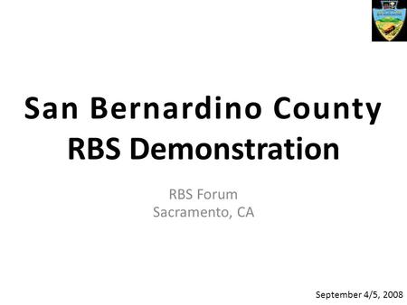 San Bernardino County RBS Demonstration RBS Forum Sacramento, CA September 4/5, 2008.