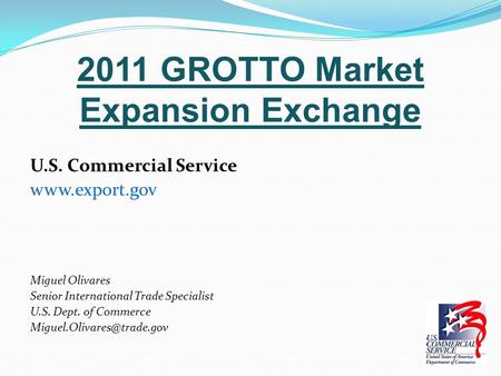 2011 GROTTO Market Expansion Exchange U.S. Commercial Service www.export.gov Miguel Olivares Senior International Trade Specialist U.S. Dept. of Commerce.