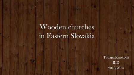Wooden churches in Eastern Slovakia Tatiana Kupková II.D 2013/2014.