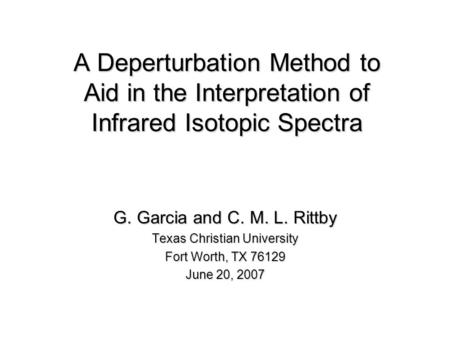 A Deperturbation Method to Aid in the Interpretation of Infrared Isotopic Spectra G. Garcia and C. M. L. Rittby Texas Christian University Fort Worth,