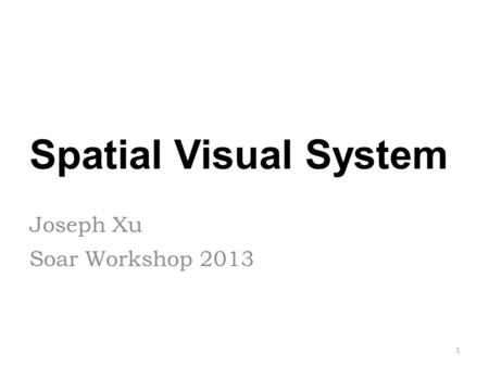 Spatial Visual System Joseph Xu Soar Workshop 2013 1.