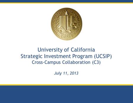 University of California Strategic Investment Program (UCSIP) Cross-Campus Collaboration (C3) July 11, 2013.
