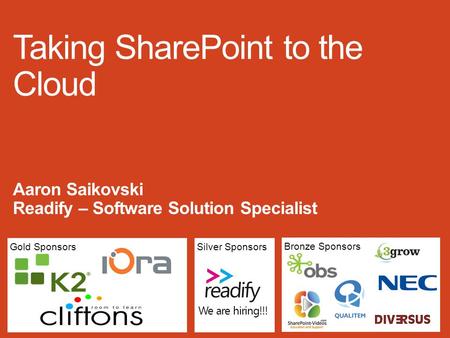Gold Sponsors Bronze Sponsors Silver Sponsors Taking SharePoint to the Cloud Aaron Saikovski Readify – Software Solution Specialist We are hiring!!!