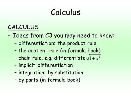 Calculus CALCULUS Ideas from C3 you may need to know: –differentiation: the product rule –the quotient rule (in formula book) –chain rule, e.g. differentiate.
