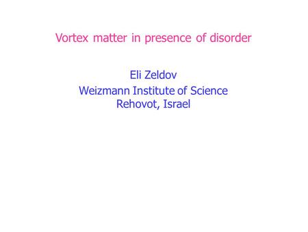 Title Vortex matter in presence of disorder Eli Zeldov Weizmann Institute of Science Rehovot, Israel.