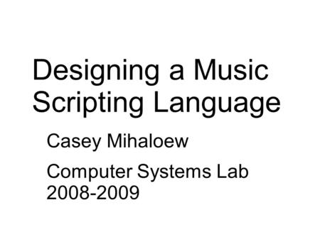 Designing a Music Scripting Language Casey Mihaloew Computer Systems Lab 2008-2009.