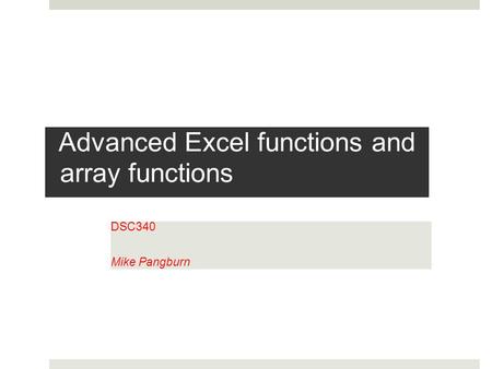 Advanced Excel functions and array functions DSC340 Mike Pangburn.