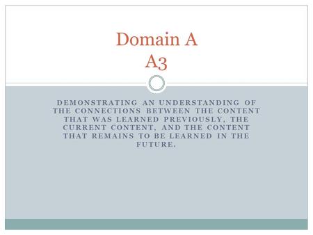 Domain A A3 Demonstrating an understanding of the connections between the content that was learned previously, the current content, and the content that.