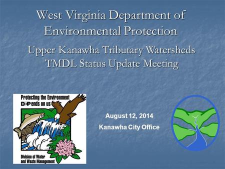 West Virginia Department of Environmental Protection August 12, 2014 Kanawha City Office Upper Kanawha Tributary Watersheds TMDL Status Update Meeting.