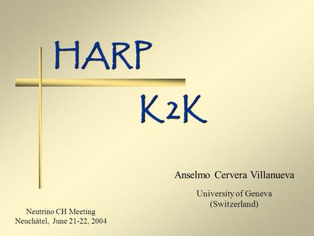 HARP Anselmo Cervera Villanueva University of Geneva (Switzerland) K2K Neutrino CH Meeting Neuchâtel, June 21-22, 2004.