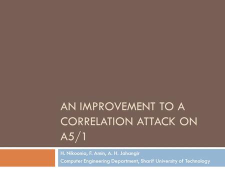 AN IMPROVEMENT TO A CORRELATION ATTACK ON A5/1 H. Nikoonia, F. Amin, A. H. Jahangir Computer Engineering Department, Sharif University of Technology.